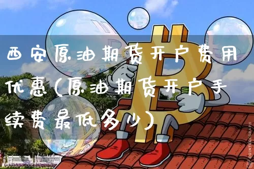 西安原油期货开户费用优惠(原油期货开户手续费最低多少)_https://www.tuogunzhijia.com_恒指期货_第1张