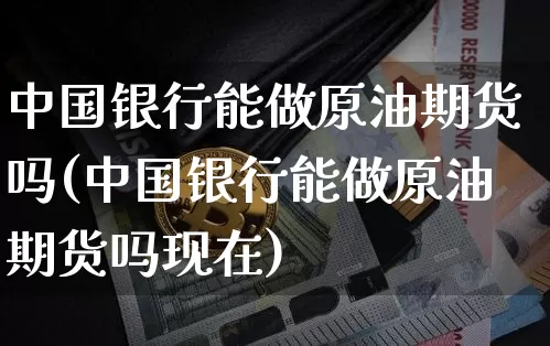 中国银行能做原油期货吗(中国银行能做原油期货吗现在)_https://www.tuogunzhijia.com_道指期货_第1张