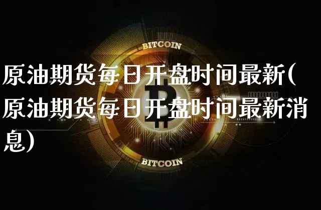 原油期货每日开盘时间最新(原油期货每日开盘时间最新消息)_https://www.tuogunzhijia.com_纳指期货_第1张