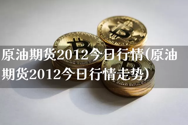 原油期货2012今日行情(原油期货2012今日行情走势)_https://www.tuogunzhijia.com_纳指期货_第1张