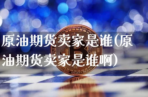 原油期货卖家是谁(原油期货卖家是谁啊)_https://www.tuogunzhijia.com_纳指期货_第1张
