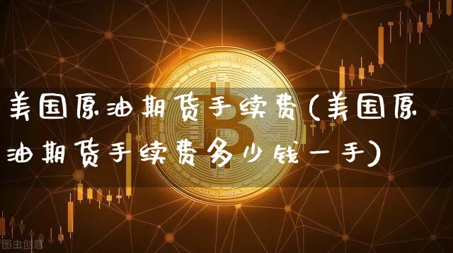 美国原油期货手续费(美国原油期货手续费多少钱一手)_https://www.tuogunzhijia.com_国际期货_第1张