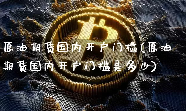 原油期货国内开户门槛(原油期货国内开户门槛是多少)_https://www.tuogunzhijia.com_黄金期货_第1张
