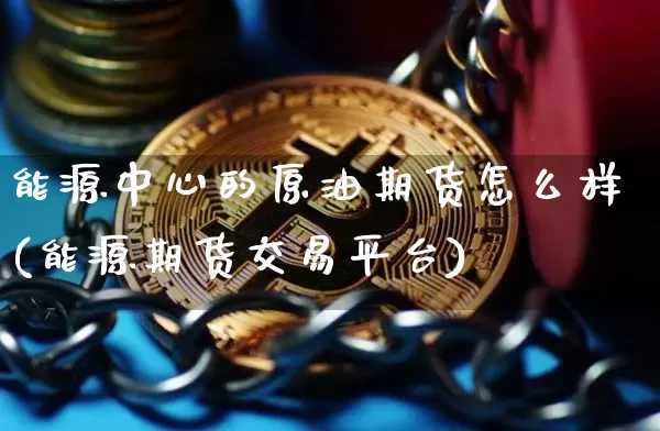 能源中心的原油期货怎么样(能源期货交易平台)_https://www.tuogunzhijia.com_原油期货_第1张