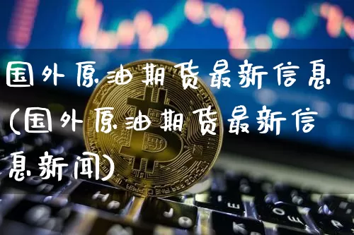 国外原油期货最新信息(国外原油期货最新信息新闻)_https://www.tuogunzhijia.com_纳指期货_第1张