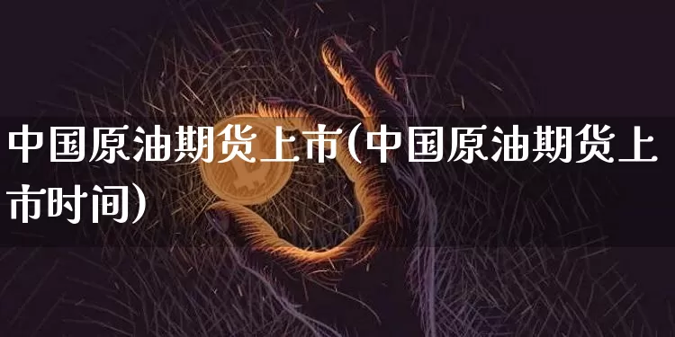 中国原油期货上市(中国原油期货上市时间)_https://www.tuogunzhijia.com_纳指期货_第1张