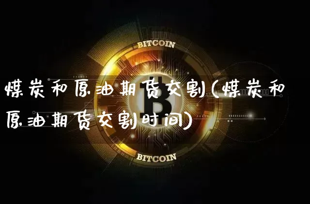 煤炭和原油期货交割(煤炭和原油期货交割时间)_https://www.tuogunzhijia.com_内盘期货_第1张