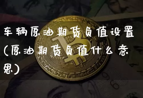 车辆原油期货负值设置(原油期货负值什么意思)_https://www.tuogunzhijia.com_黄金期货_第1张