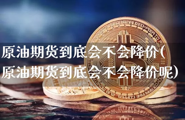 原油期货到底会不会降价(原油期货到底会不会降价呢)_https://www.tuogunzhijia.com_国际期货_第1张