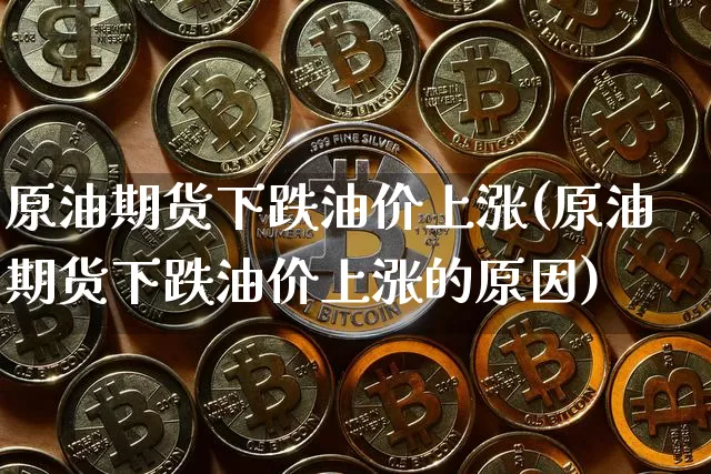 原油期货下跌油价上涨(原油期货下跌油价上涨的原因)_https://www.tuogunzhijia.com_黄金期货_第1张