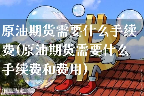 原油期货需要什么手续费(原油期货需要什么手续费和费用)_https://www.tuogunzhijia.com_纳指期货_第1张