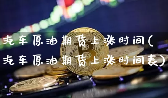 汽车原油期货上涨时间(汽车原油期货上涨时间表)_https://www.tuogunzhijia.com_内盘期货_第1张
