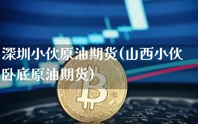 深圳小伙原油期货(山西小伙卧底原油期货)_https://www.tuogunzhijia.com_恒指期货_第1张