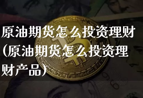 原油期货怎么投资理财(原油期货怎么投资理财产品)_https://www.tuogunzhijia.com_国际期货_第1张