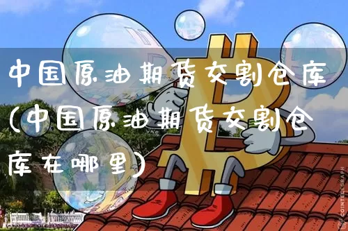 中国原油期货交割仓库(中国原油期货交割仓库在哪里)_https://www.tuogunzhijia.com_原油期货_第1张