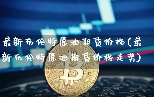 最新布伦特原油期货价格(最新布伦特原油期货价格走势)_https://www.tuogunzhijia.com_恒指期货_第1张