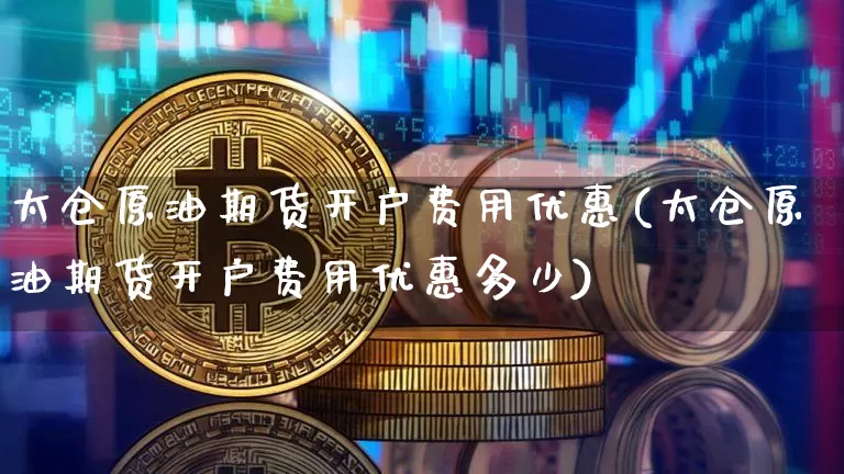 太仓原油期货开户费用优惠(太仓原油期货开户费用优惠多少)_https://www.tuogunzhijia.com_恒指期货_第1张
