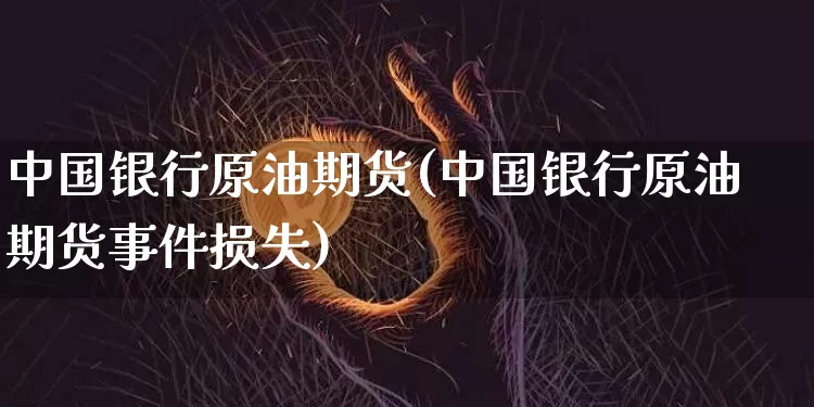 中国银行原油期货(中国银行原油期货事件损失)_https://www.tuogunzhijia.com_原油期货_第1张