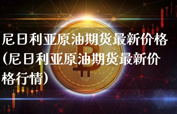 尼日利亚原油期货最新价格(尼日利亚原油期货最新价格行情)_https://www.tuogunzhijia.com_纳指期货_第1张