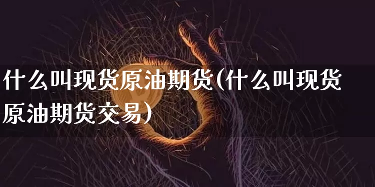 什么叫现货原油期货(什么叫现货原油期货交易)_https://www.tuogunzhijia.com_原油期货_第1张