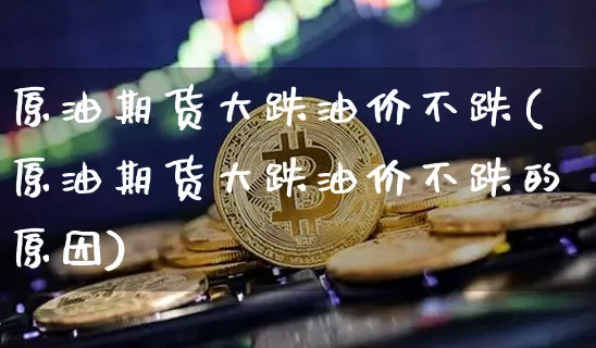 原油期货大跌油价不跌(原油期货大跌油价不跌的原因)_https://www.tuogunzhijia.com_黄金期货_第1张