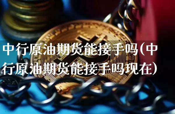 中行原油期货能接手吗(中行原油期货能接手吗现在)_https://www.tuogunzhijia.com_原油期货_第1张