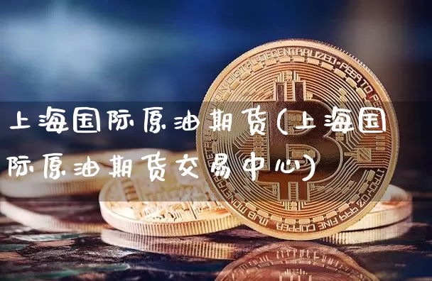 上海国际原油期货(上海国际原油期货交易中心)_https://www.tuogunzhijia.com_国际期货_第1张