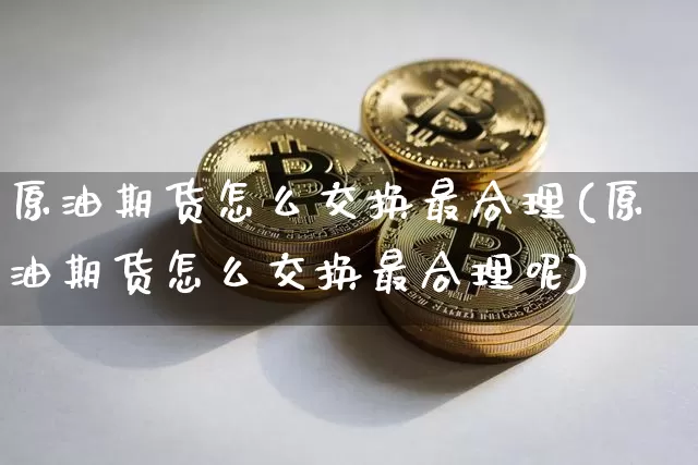 原油期货怎么交换最合理(原油期货怎么交换最合理呢)_https://www.tuogunzhijia.com_内盘期货_第1张