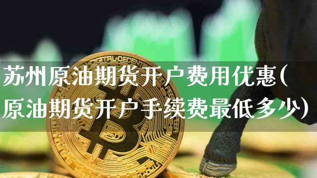 苏州原油期货开户费用优惠(原油期货开户手续费最低多少)_https://www.tuogunzhijia.com_原油期货_第1张