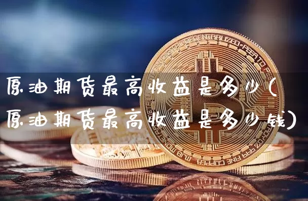 原油期货最高收益是多少(原油期货最高收益是多少钱)_https://www.tuogunzhijia.com_内盘期货_第1张