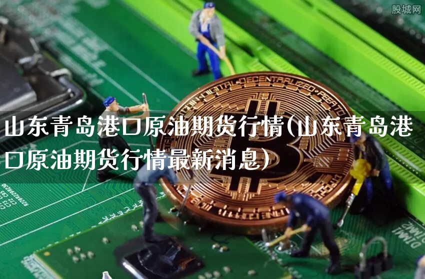 山东青岛港口原油期货行情(山东青岛港口原油期货行情最新消息)_https://www.tuogunzhijia.com_国际期货_第1张