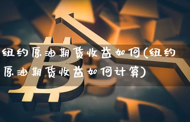 纽约原油期货收益如何(纽约原油期货收益如何计算)_https://www.tuogunzhijia.com_原油期货_第1张