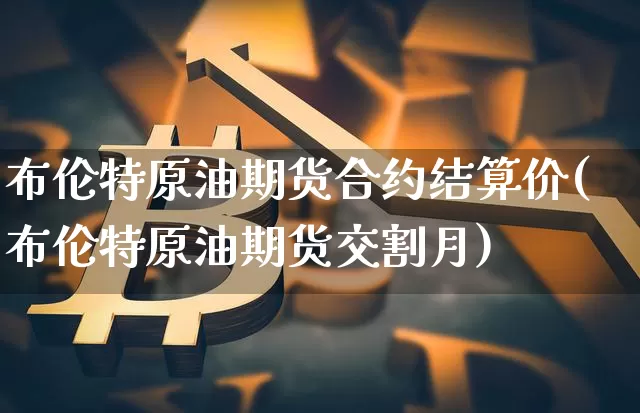 布伦特原油期货合约结算价(布伦特原油期货交割月)_https://www.tuogunzhijia.com_道指期货_第1张