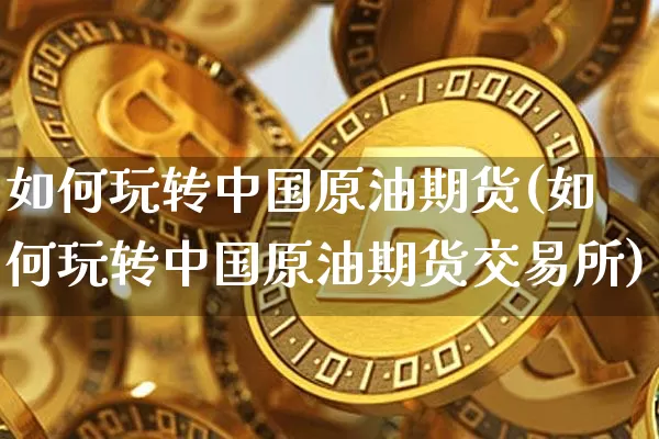 如何玩转中国原油期货(如何玩转中国原油期货交易所)_https://www.tuogunzhijia.com_恒指期货_第1张