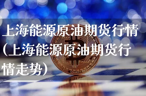 上海能源原油期货行情(上海能源原油期货行情走势)_https://www.tuogunzhijia.com_道指期货_第1张