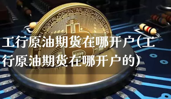 工行原油期货在哪开户(工行原油期货在哪开户的)_https://www.tuogunzhijia.com_恒指期货_第1张