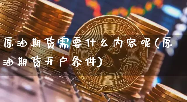 原油期货需要什么内容呢(原油期货开户条件)_https://www.tuogunzhijia.com_黄金期货_第1张