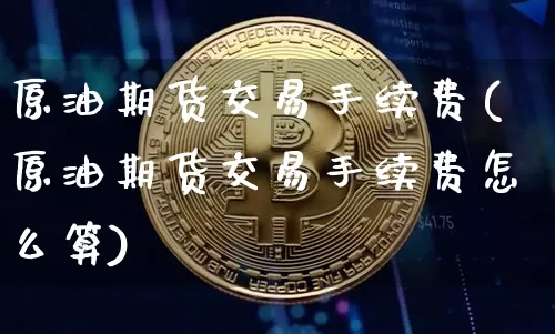 原油期货交易手续费(原油期货交易手续费怎么算)_https://www.tuogunzhijia.com_国际期货_第1张