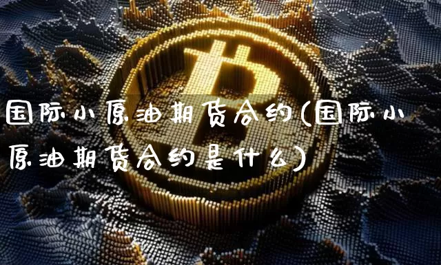 国际小原油期货合约(国际小原油期货合约是什么)_https://www.tuogunzhijia.com_纳指期货_第1张