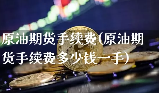 原油期货手续费(原油期货手续费多少钱一手)_https://www.tuogunzhijia.com_恒指期货_第1张