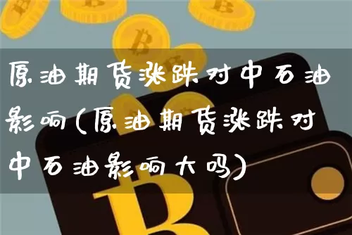 原油期货涨跌对中石油影响(原油期货涨跌对中石油影响大吗)_https://www.tuogunzhijia.com_恒指期货_第1张