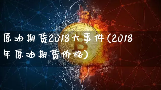 原油期货2018大事件(2018年原油期货价格)_https://www.tuogunzhijia.com_原油期货_第1张