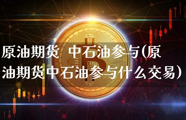 原油期货  中石油参与(原油期货中石油参与什么交易)_https://www.tuogunzhijia.com_国际期货_第1张