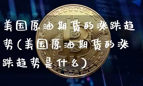 美国原油期货的涨跌趋势(美国原油期货的涨跌趋势是什么)_https://www.tuogunzhijia.com_道指期货_第1张