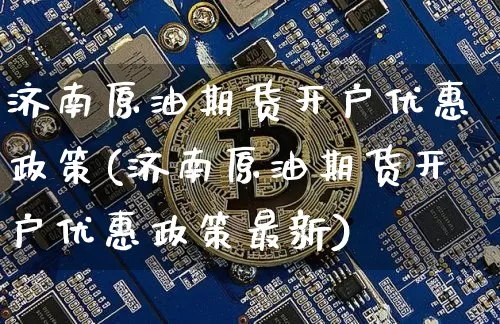 济南原油期货开户优惠政策(济南原油期货开户优惠政策最新)_https://www.tuogunzhijia.com_恒指期货_第1张