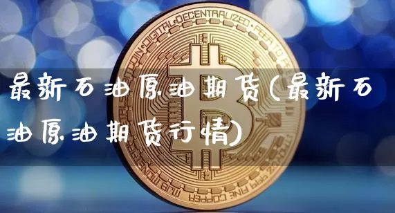 最新石油原油期货(最新石油原油期货行情)_https://www.tuogunzhijia.com_道指期货_第1张