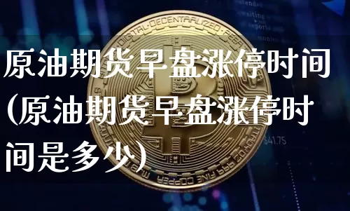 原油期货早盘涨停时间(原油期货早盘涨停时间是多少)_https://www.tuogunzhijia.com_内盘期货_第1张