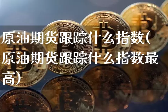 原油期货跟踪什么指数(原油期货跟踪什么指数最高)_https://www.tuogunzhijia.com_道指期货_第1张