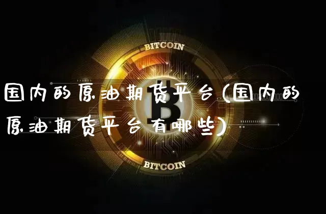 国内的原油期货平台(国内的原油期货平台有哪些)_https://www.tuogunzhijia.com_国际期货_第1张