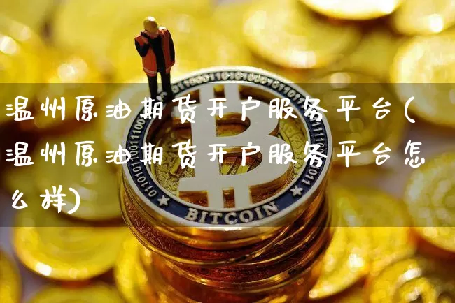 温州原油期货开户服务平台(温州原油期货开户服务平台怎么样)_https://www.tuogunzhijia.com_国际期货_第1张